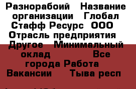 Разнорабоий › Название организации ­ Глобал Стафф Ресурс, ООО › Отрасль предприятия ­ Другое › Минимальный оклад ­ 40 000 - Все города Работа » Вакансии   . Тыва респ.